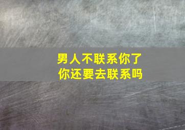 男人不联系你了 你还要去联系吗